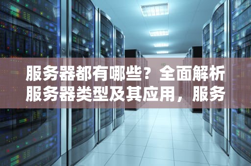 服务器都有哪些？全面解析服务器类型及其应用，服务器都有哪些品牌