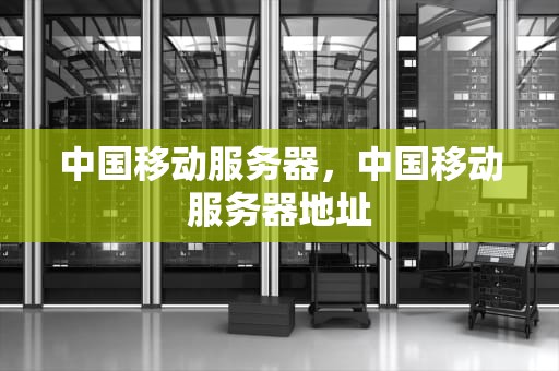 中国移动服务器，中国移动服务器地址