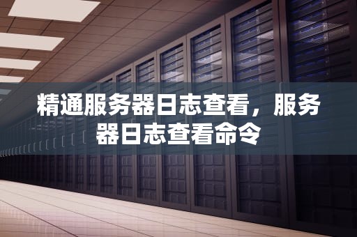 精通服务器日志查看，服务器日志查看命令