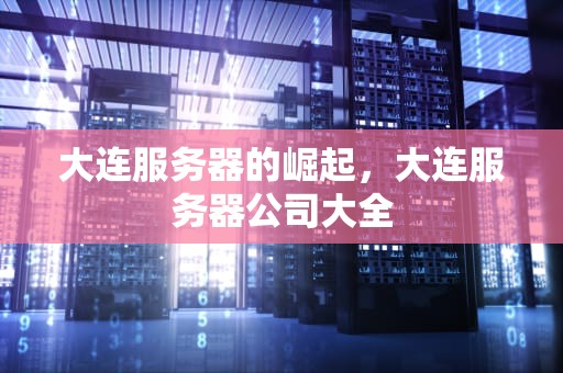 大连服务器的崛起，大连服务器公司大全