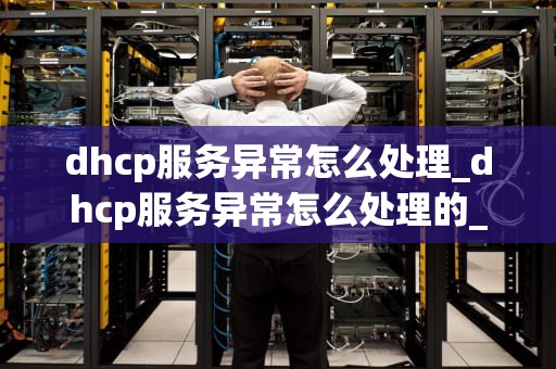 dhcp服务异常怎么处理_dhcp服务异常怎么处理的_处理DHCP服务异常的步骤与策略
