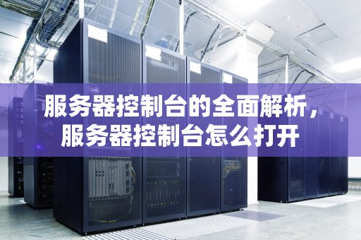 服务器控制台的全面解析，服务器控制台怎么打开