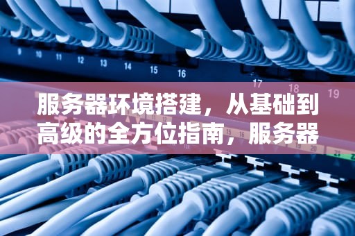 服务器环境搭建，从基础到高级的全方位指南，服务器环境搭建是什么意思