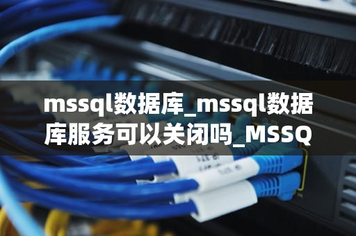 mssql数据库_mssql数据库服务可以关闭吗_MSSQL数据库全面解析