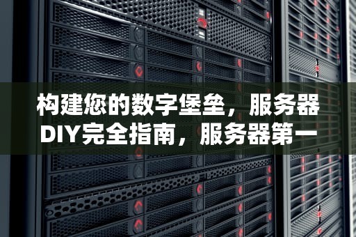 构建您的数字堡垒，服务器DIY完全指南，服务器第一
