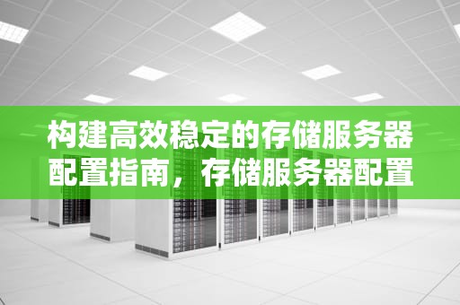 构建高效稳定的存储服务器配置指南，存储服务器配置步骤