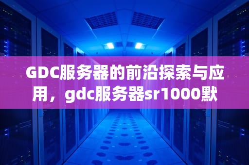 GDC服务器的前沿探索与应用，gdc服务器sr1000默认ip地址