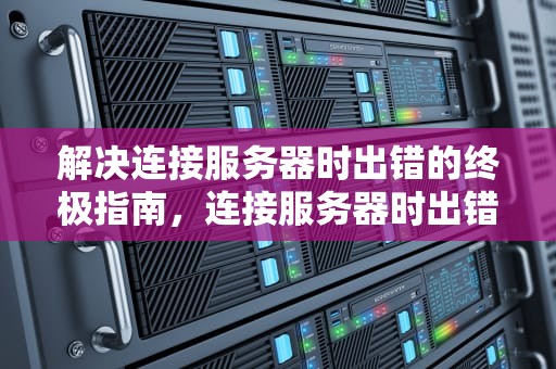 解决连接服务器时出错的终极指南，连接服务器时出错请稍后再试