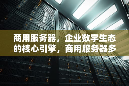商用服务器，企业数字生态的核心引擎，商用服务器多少钱