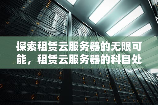 探索租赁云服务器的无限可能，租赁云服务器的科目处理