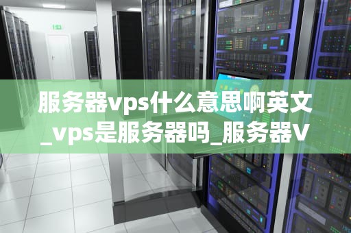 服务器vps什么意思啊英文_vps是服务器吗_服务器VPS的全面解析