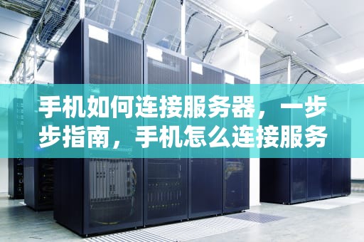 手机如何连接服务器，一步步指南，手机怎么连接服务器远程桌面