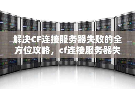 解决CF连接服务器失败的全方位攻略，cf连接服务器失败是怎么回事