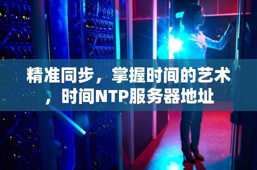 精准同步，掌握时间的艺术，时间NTP服务器地址