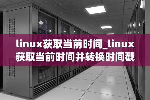 linux获取当前时间_linux获取当前时间并转换时间戳_Linux下获取当前时间的方法及应用