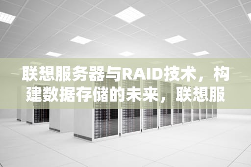 联想服务器与RAID技术，构建数据存储的未来，联想服务器raid5更换硬盘
