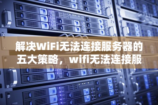 解决WiFi无法连接服务器的五大策略，wifi无法连接服务器是怎么回事