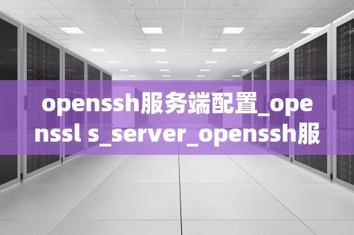 openssh服务端配置_openssl s_server_openssh服务端配置详解