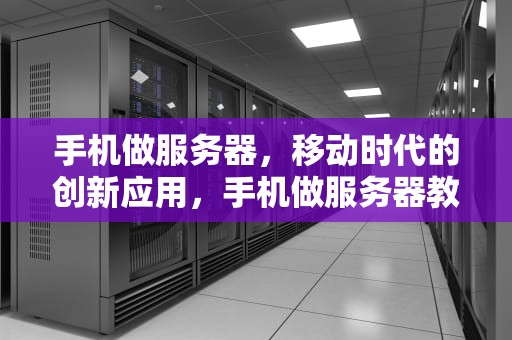 手机做服务器，移动时代的创新应用，手机做服务器教程