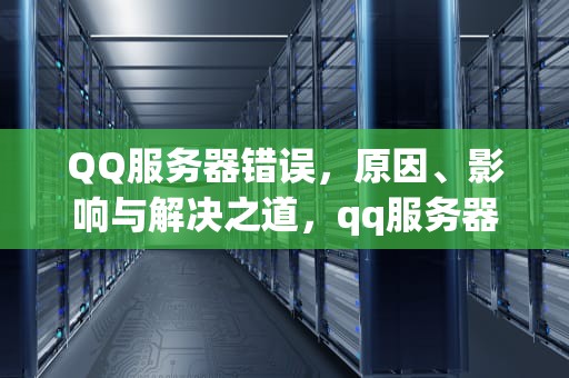 QQ服务器错误，原因、影响与解决之道，qq服务器错误什么意思