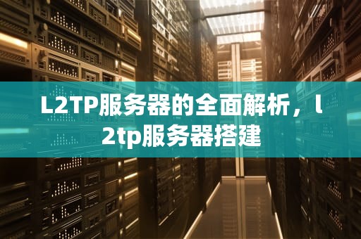 L2TP服务器的全面解析，l2tp服务器搭建
