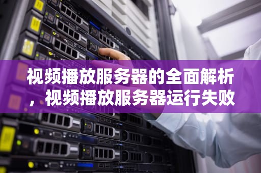 视频播放服务器的全面解析，视频播放服务器运行失败是怎么回事