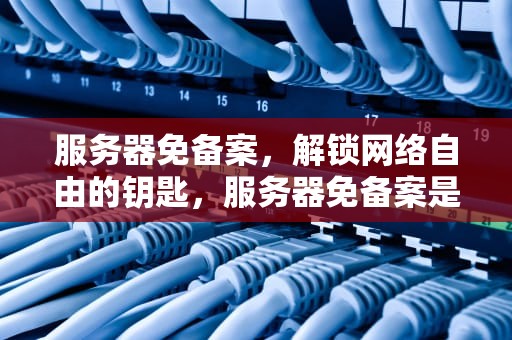 服务器免备案，解锁网络自由的钥匙，服务器免备案是什么意思