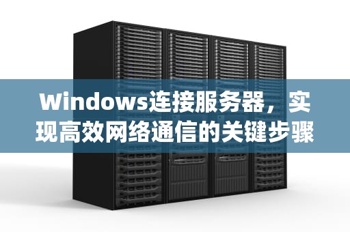Windows连接服务器，实现高效网络通信的关键步骤，windows连接服务器ip地址