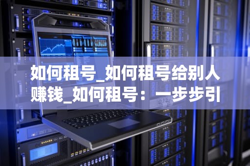 如何租号_如何租号给别人赚钱_如何租号：一步步引导你进入游戏世界