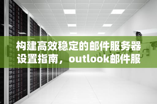 构建高效稳定的邮件服务器设置指南，outlook邮件服务器设置