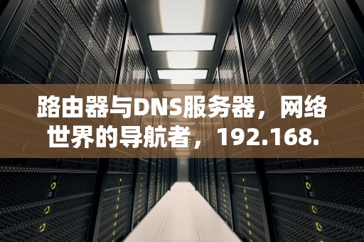 路由器与DNS服务器，网络世界的导航者，192.168.1.1路由器
