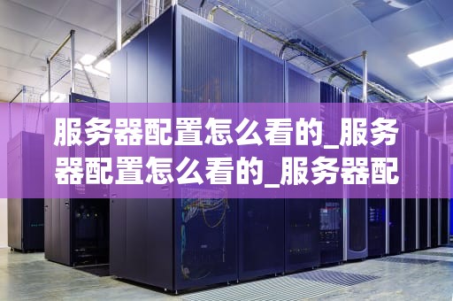 服务器配置怎么看的_服务器配置怎么看的_服务器配置的全面解析