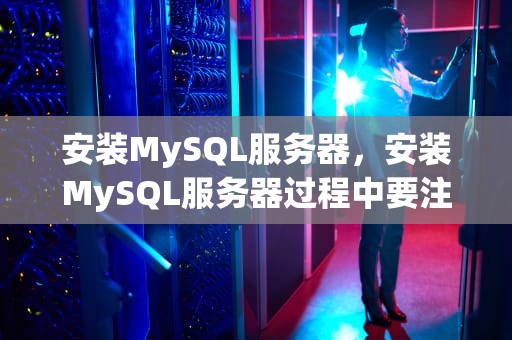 安装MySQL服务器，安装MySQL服务器过程中要注意的问题有哪些?