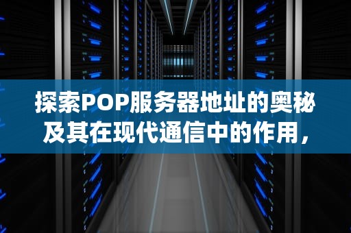 探索POP服务器地址的奥秘及其在现代通信中的作用，pop服务器地址怎么填