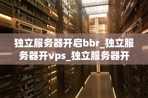 独立服务器开启bbr_独立服务器开vps_独立服务器开启BBR加速技术的实践与探索