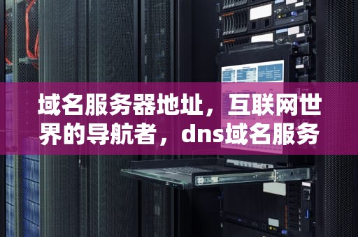 域名服务器地址，互联网世界的导航者，dns域名服务器地址
