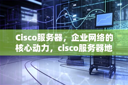 Cisco服务器，企业网络的核心动力，cisco服务器地址怎么填