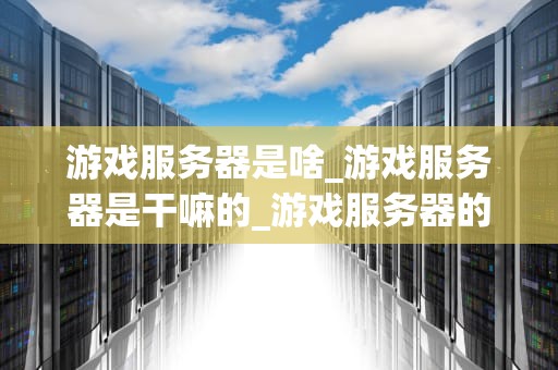 游戏服务器是啥_游戏服务器是干嘛的_游戏服务器的深度解析
