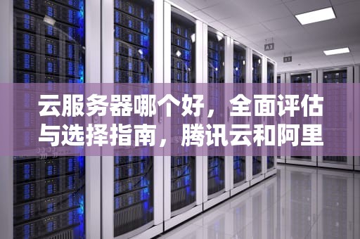 云服务器哪个好，全面评估与选择指南，腾讯云和阿里云服务器哪个好