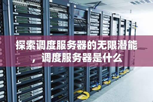 探索调度服务器的无限潜能，调度服务器是什么