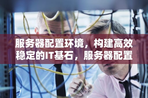 服务器配置环境，构建高效稳定的IT基石，服务器配置环境变量