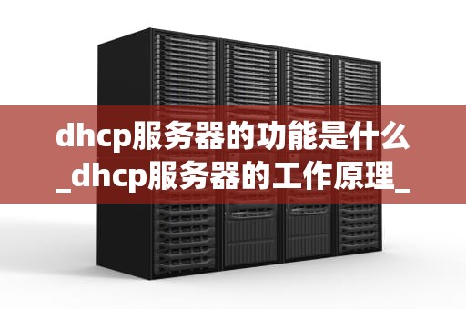 dhcp服务器的功能是什么_dhcp服务器的工作原理_DHCP服务器的功能及其在网络管理中的重要性