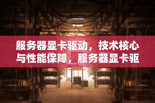 服务器显卡驱动，技术核心与性能保障，服务器显卡驱动怎么装