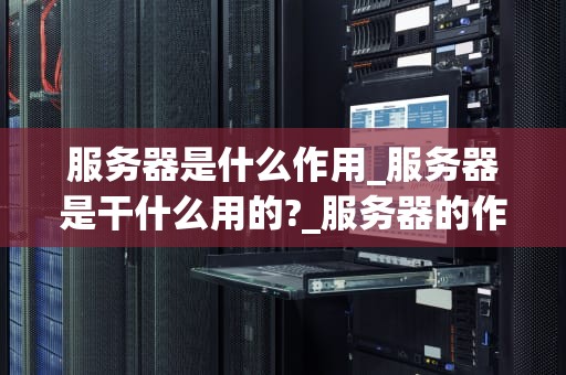 服务器是什么作用_服务器是干什么用的?_服务器的作用及其在现代科技中的重要性