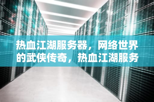 热血江湖服务器，网络世界的武侠传奇，热血江湖服务器列表