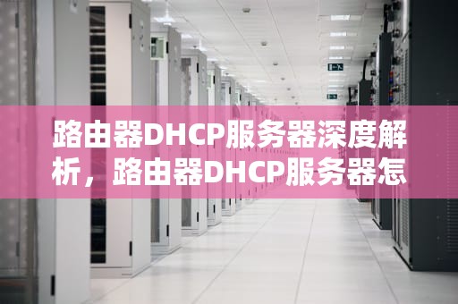路由器DHCP服务器深度解析，路由器DHCP服务器怎么设置最好