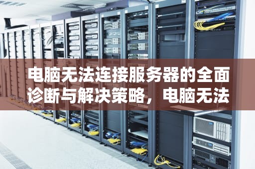 电脑无法连接服务器的全面诊断与解决策略，电脑无法连接服务器怎么解决