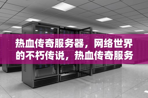 热血传奇服务器，网络世界的不朽传说，热血传奇服务器列表