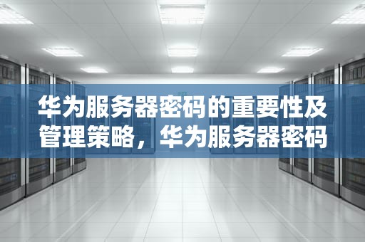 华为服务器密码的重要性及管理策略，华为服务器密码默认密码