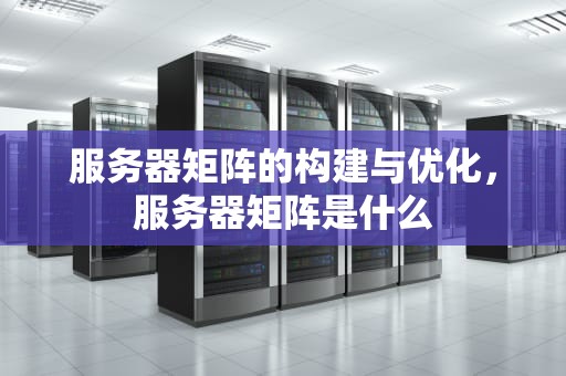 服务器矩阵的构建与优化，服务器矩阵是什么